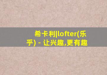 希卡利|lofter(乐乎) - 让兴趣,更有趣